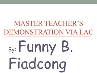 MASTER TEACHER’S
DEMONSTRATION VIA LAC
By: Funny B.
Fiadcong
 