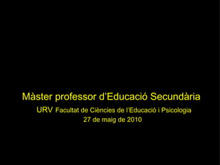 Màster professor d’Educació Secundària     URV   Facultat de Ciències de l’Educació i Psicologia 27 de maig de 2010 