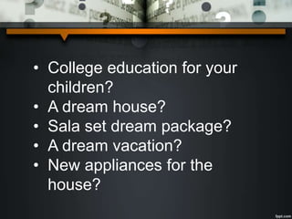• College education for your
children?
• A dream house?
• Sala set dream package?
• A dream vacation?
• New appliances for the
house?
 