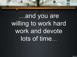 ….and you are
willing to work hard
work and devote
lots of time…
 