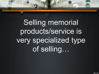Selling memorial
products/service is
very specialized type
of selling…
 