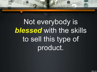 Not everybody is
blessed with the skills
to sell this type of
product.
 