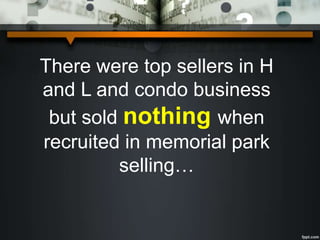 There were top sellers in H
and L and condo business
but sold nothing when
recruited in memorial park
selling…
 