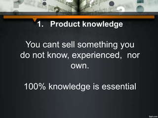 1. Product knowledge
You cant sell something you
do not know, experienced, nor
own.
100% knowledge is essential
 