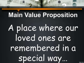 Main Value Proposition
A place where our
loved ones are
remembered in a
special way…
 