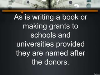 As is writing a book or
making grants to
schools and
universities provided
they are named after
the donors.
 