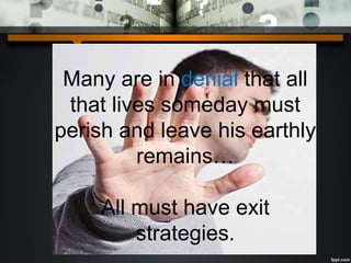 Many are in denial that all
that lives someday must
perish and leave his earthly
remains…
All must have exit
strategies.
 