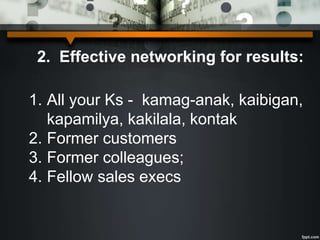 2. Effective networking for results:
1. All your Ks - kamag-anak, kaibigan,
kapamilya, kakilala, kontak
2. Former customers
3. Former colleagues;
4. Fellow sales execs
 