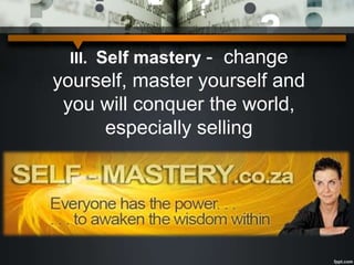 III. Self mastery - change
yourself, master yourself and
you will conquer the world,
especially selling
 