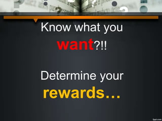 Know what you
want?!!
Determine your
rewards…
 