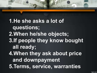 1.He she asks a lot of
questions;
2.When he/she objects;
3.If people they know bought
all ready;
4.When they ask about price
and downpayment
5.Terms, service, warranties
 