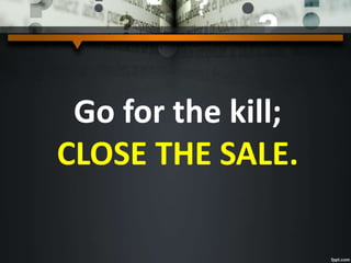 Go for the kill;
CLOSE THE SALE.
 