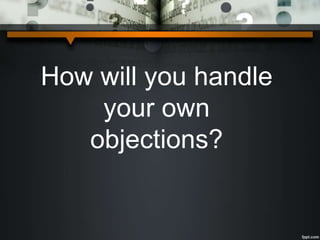How will you handle
your own
objections?
 