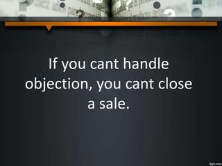 If you cant handle
objection, you cant close
a sale.
 