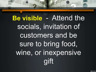 Be visible - Attend the
socials, invitation of
customers and be
sure to bring food,
wine, or inexpensive
gift
 