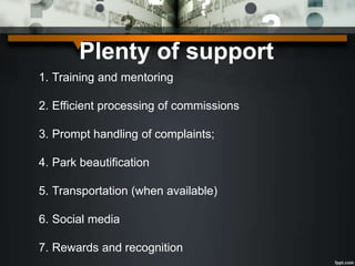 Plenty of support
1. Training and mentoring
2. Efficient processing of commissions
3. Prompt handling of complaints;
4. Park beautification
5. Transportation (when available)
6. Social media
7. Rewards and recognition
 