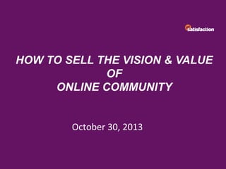 HOW TO SELL THE VISION & VALUE
OF
ONLINE COMMUNITY
October	
  30,	
  2013	
  

 