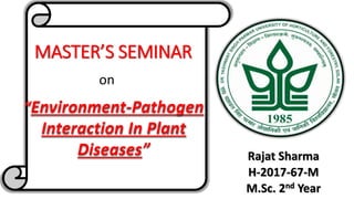 MASTER’S SEMINAR
“Environment-Pathogen
Interaction In Plant
Diseases” Rajat Sharma
H-2017-67-M
M.Sc. 2nd Year
on
 
