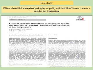 Case study
Effects of modified atmosphere packaging on quality and shelf life of banana (robusta )
stored at low temperature
 