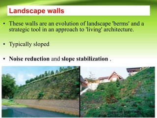 Landscape walls
• These walls are an evolution of landscape 'berms' and a
strategic tool in an approach to 'living' architecture.
• Typically sloped
• Noise reduction and slope stabilization .
 