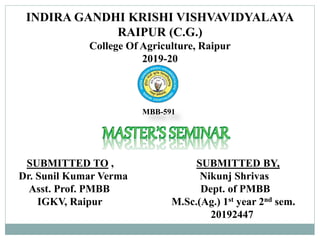 INDIRA GANDHI KRISHI VISHVAVIDYALAYA
RAIPUR (C.G.)
College Of Agriculture, Raipur
2019-20
SUBMITTED TO , SUBMITTED BY,
Dr. Sunil Kumar Verma Nikunj Shrivas
Asst. Prof. PMBB Dept. of PMBB
IGKV, Raipur M.Sc.(Ag.) 1st year 2nd sem.
20192447
MBB-591
 