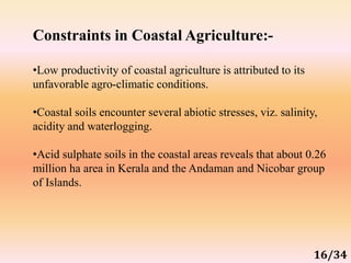 Constraints in Coastal Agriculture:-
•Low productivity of coastal agriculture is attributed to its
unfavorable agro-climat...