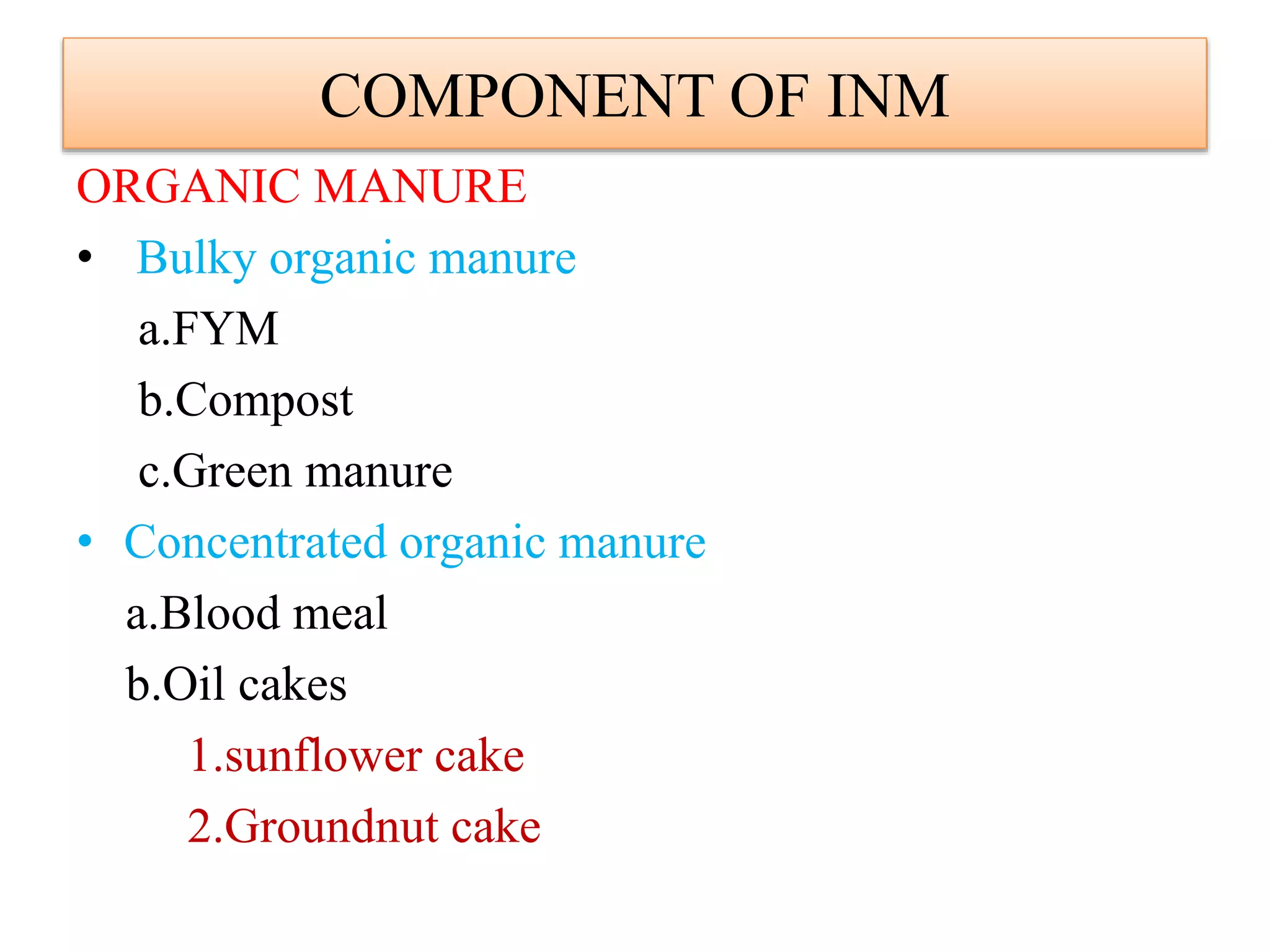 COMPONENT OF INM
ORGANIC MANURE
• Bulky organic manure
a.FYM
b.Compost
c.Green manure
• Concentrated organic manure
a.Blood meal
b.Oil cakes
1.sunflower cake
2.Groundnut cake
 