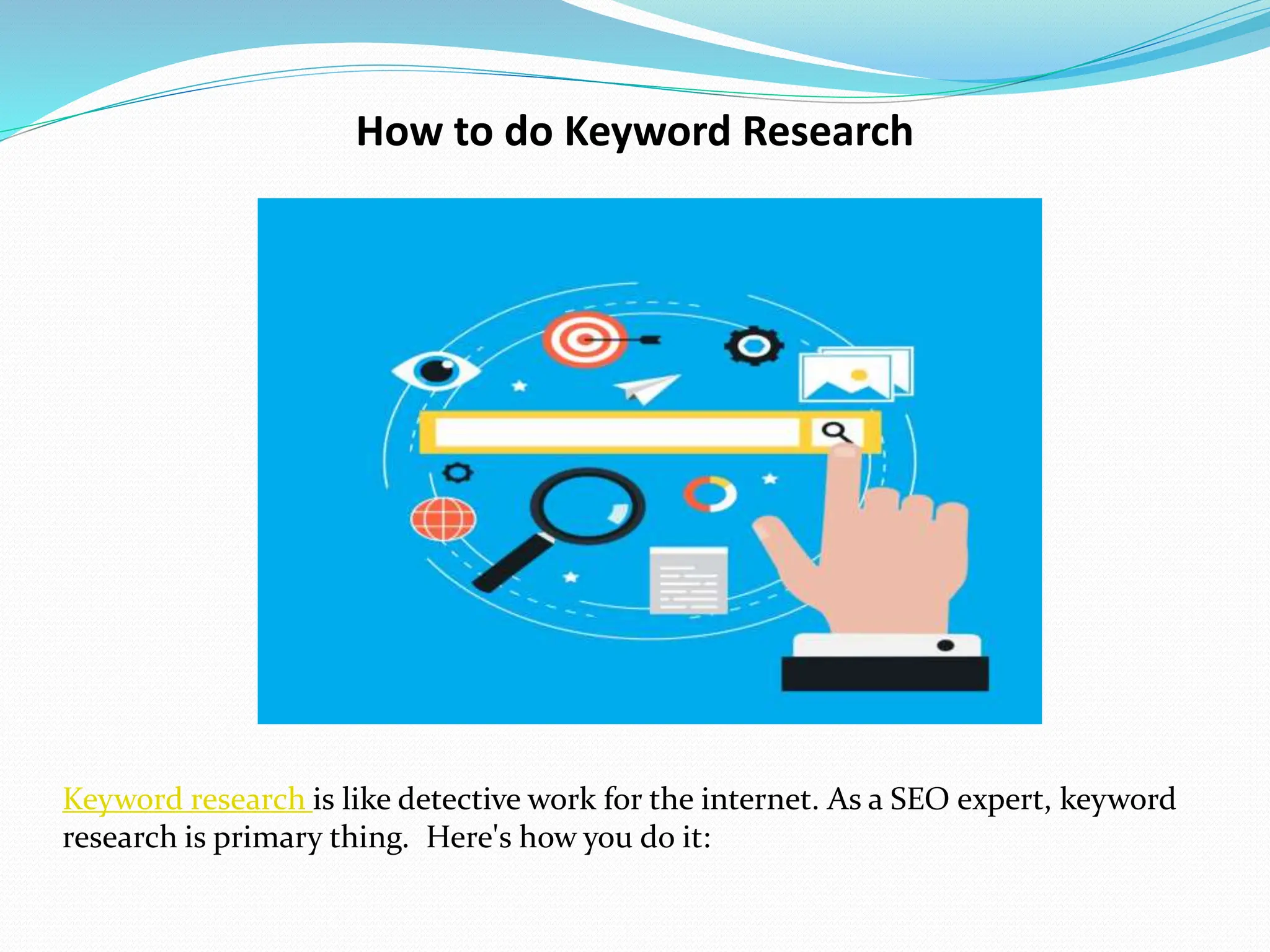 How to do Keyword Research
Keyword research is like detective work for the internet. As a SEO expert, keyword
research is primary thing. Here's how you do it:
 