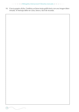 110
Bibliográfica Internacional • Derechos reservados
18. 	 Crea tu propio afiche. Combina un breve texto publicitario con una imagen deter-
minada. El mensaje debe ser claro, breve y fácil de recordar.
 
