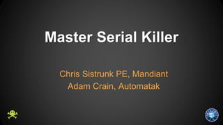 Master Serial Killer 
Chris Sistrunk PE, Mandiant 
Adam Crain, Automatak 
 