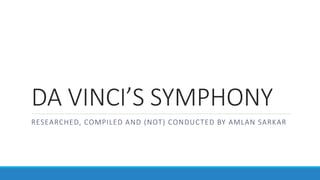 DA VINCI’S SYMPHONY
RESEARCHED, COMPILED AND (NOT) CONDUCTED BY AMLAN SARKAR
 
