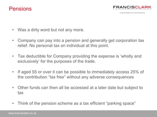 www.francisclark.co.uk
Pensions
• Was a dirty word but not any more.
• Company can pay into a pension and generally get co...