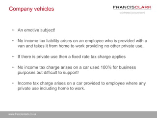 www.francisclark.co.uk
Company vehicles
• An emotive subject!
• No income tax liability arises on an employee who is provi...