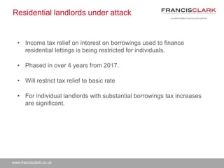 www.francisclark.co.uk
Residential landlords under attack
• Income tax relief on interest on borrowings used to finance
re...