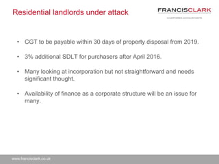 www.francisclark.co.uk
Residential landlords under attack
• CGT to be payable within 30 days of property disposal from 201...