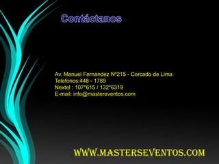www.masterseventos.com
Av. Manuel Fernandez Nº215 - Cercado de Lima
Telefonos:448 - 1789
Nextel : 107*615 / 132*6319
E-mail: info@mastereventos.com