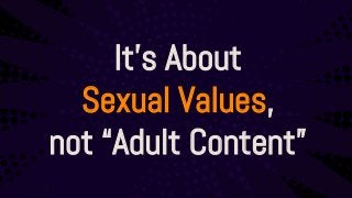 It’s About
Sexual Values,
not “Adult Content”
 