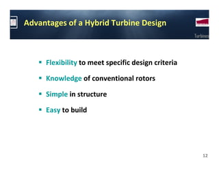 Advantages of a Hybrid Turbine Design
                                                    Turbines




     Flexibility to meet specific design criteria

     Knowledge of conventional rotors

     Simple in structure

     Easy to build




                                                        12
 