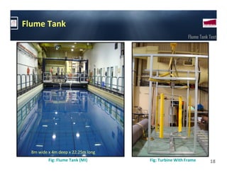 Flume Tank
                                                       Flume Tank Test




  8m wide x 4m deep x 22.25m long
          Fig: Flume Tank (MI)      Fig: Turbine With Frame       18
 