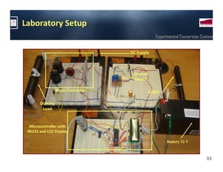 Laboratory Setup
                                              Experimental Conversion System


                                 DC Supply



                                  Current
                                  Sensor

               Boost Converter              LOAD

       Dummy
        Load


  Microcontroller with
 RS232 and LCD Display

                                                   Battery 12 V



                                                                        33
 
