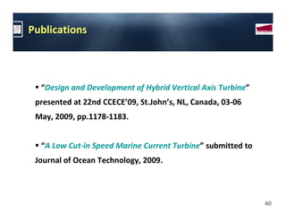 Publications



  “Design and Development of Hybrid Vertical Axis Turbine”
 presented at 22nd CCECE’09, St.John’s, NL, Canada, 03-06
 May, 2009, pp.1178-1183.


  “A Low Cut-in Speed Marine Current Turbine” submitted to
 Journal of Ocean Technology, 2009.



                                                             40
 