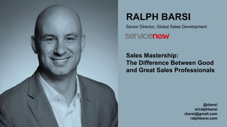 RALPH BARSI
@rbarsi
in/ralphbarsi
rbarsi@gmail.com
ralphbarsi.com
Senior Director, Global Sales Development
Sales Mastership:
The Difference Between Good
and Great Sales Professionals
 