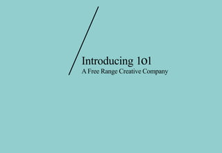 Introducing 1o1
A Free Range Creative Company
 