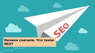 Начнем сначала. Что такое
SEO?
 