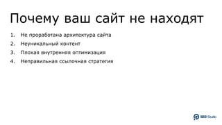 Почему ваш сайт не находят
1. Не проработана архитектура сайта
2. Неуникальный контент
3. Плохая внутренняя оптимизация
4. Неправильная ссылочная стратегия
 
