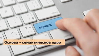 Основа - семантическое ядро
 