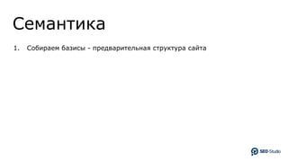 Семантика
1. Собираем базисы - предварительная структура сайта
 