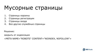 Мусорные страницы
1. Страницы корзины
2. Страницы регистрации
3. Страницы входа
4. Все другие служебные страницы
Решение:
закрыть от индексации
<META NAME="ROBOTS" CONTENT="NOINDEX, NOFOLLOW">
 