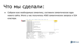 Что мы сделали:
● Собрали всю необходимую семантику, составили семантическое ядро
нового сайта. Итого у нас получилось 4565 семантических запроса и 524
кластера.
 