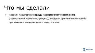 Что мы сделали
● Провели масштабтную крауд-маркетинговую кампанию
(партизанский маркетинг, форумы), внедрили оригинальные способы
продвижения, подходящие под данную нишу.
 